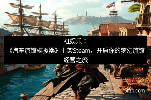 K1娱乐：《汽车旅馆模拟器》上架Steam，开启你的梦幻旅馆经营之旅