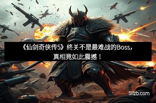 《仙剑奇侠传5》终关不是最难战的Boss，真相竟如此震撼！